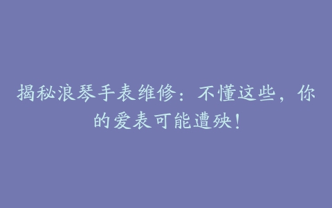 揭秘浪琴手表维修：不懂这些，你的爱表可能遭殃！