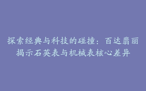 探索经典与科技的碰撞：百达翡丽揭示石英表与机械表核心差异