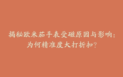 揭秘欧米茄手表受磁原因与影响：为何精准度大打折扣？