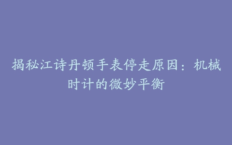 揭秘江诗丹顿手表停走原因：机械时计的微妙平衡