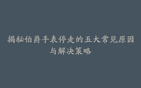 揭秘伯爵手表停走的五大常见原因与解决策略