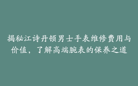 揭秘江诗丹顿男士手表维修费用与价值，了解高端腕表的保养之道