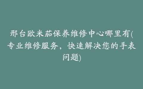 邢台欧米茄保养维修中心哪里有(专业维修服务，快速解决您的手表问题)