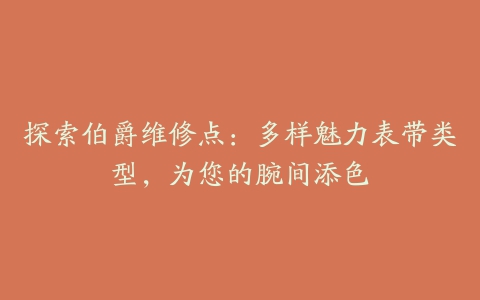 探索伯爵维修点：多样魅力表带类型，为您的腕间添色