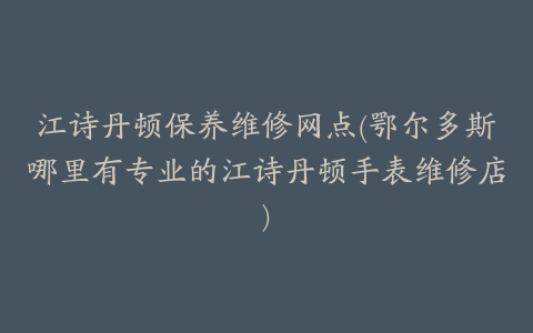 江诗丹顿保养维修网点(鄂尔多斯哪里有专业的江诗丹顿手表维修店)