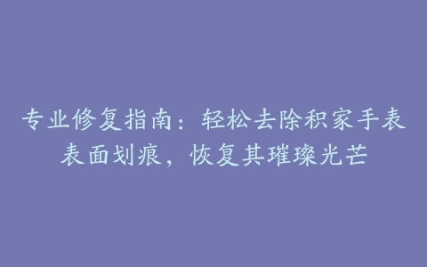 专业修复指南：轻松去除积家手表表面划痕，恢复其璀璨光芒