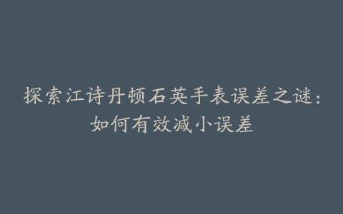 探索江诗丹顿石英手表误差之谜：如何有效减小误差