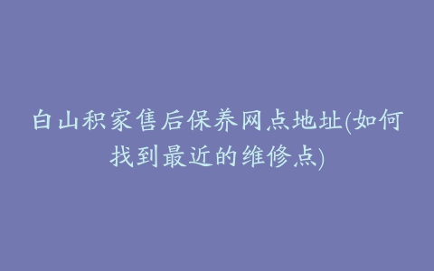 白山积家售后保养网点地址(如何找到最近的维修点)