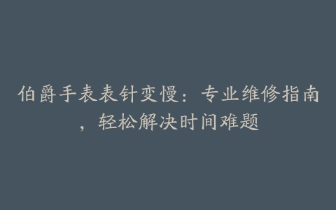 伯爵手表表针变慢：专业维修指南，轻松解决时间难题