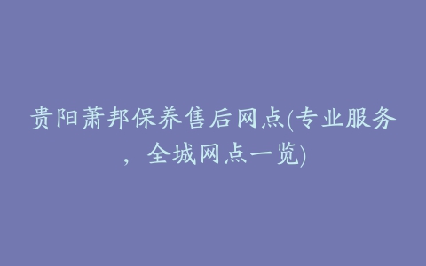 贵阳萧邦保养售后网点(专业服务，全城网点一览)