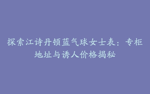 探索江诗丹顿蓝气球女士表：专柜地址与诱人价格揭秘