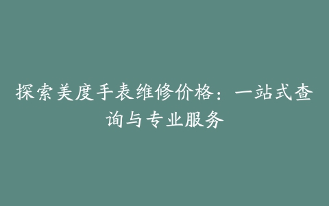 探索美度手表维修价格：一站式查询与专业服务