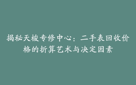 揭秘天梭专修中心：二手表回收价格的折算艺术与决定因素