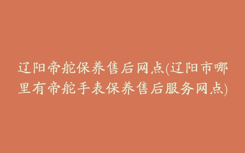 辽阳帝舵保养售后网点(辽阳市哪里有帝舵手表保养售后服务网点)