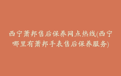 西宁萧邦售后保养网点热线(西宁哪里有萧邦手表售后保养服务)