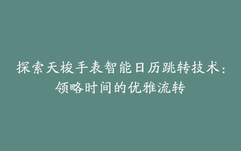 探索天梭手表智能日历跳转技术：领略时间的优雅流转