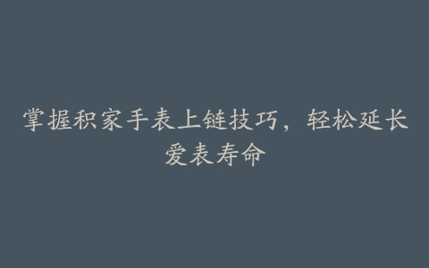 掌握积家手表上链技巧，轻松延长爱表寿命