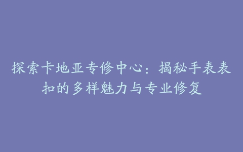 探索卡地亚专修中心：揭秘手表表扣的多样魅力与专业修复