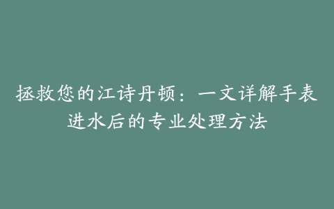 拯救您的江诗丹顿：一文详解手表进水后的专业处理方法