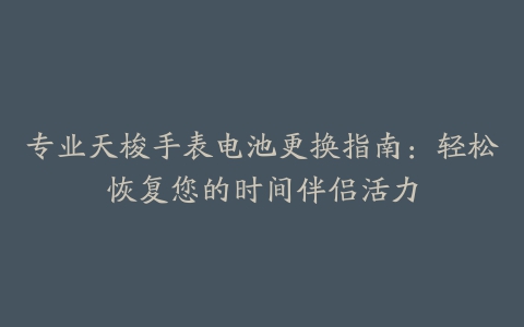 专业天梭手表电池更换指南：轻松恢复您的时间伴侣活力