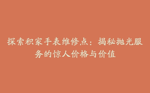 探索积家手表维修点：揭秘抛光服务的惊人价格与价值