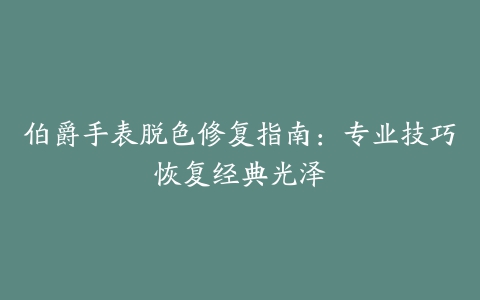 伯爵手表脱色修复指南：专业技巧恢复经典光泽