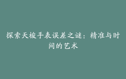 探索天梭手表误差之谜：精准与时间的艺术