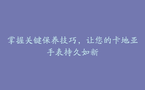 掌握关键保养技巧，让您的卡地亚手表持久如新