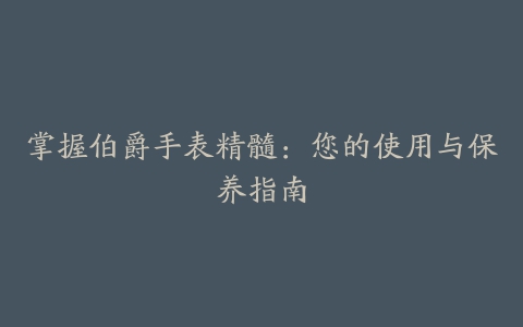 掌握伯爵手表精髓：您的使用与保养指南