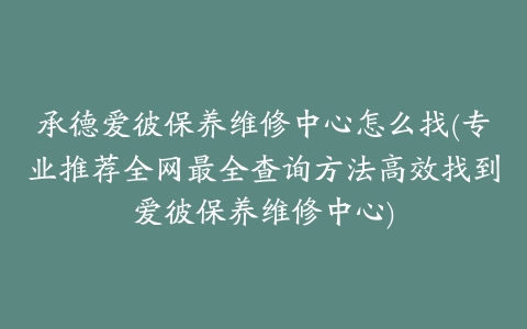 承德爱彼保养维修中心怎么找(专业推荐全网最全查询方法高效找到爱彼保养维修中心)