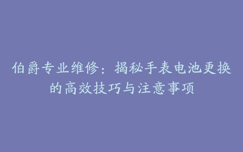 伯爵专业维修：揭秘手表电池更换的高效技巧与注意事项