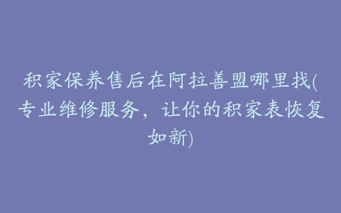 积家保养售后在阿拉善盟哪里找(专业维修服务，让你的积家表恢复如新)