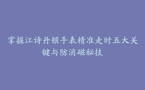 掌握江诗丹顿手表精准走时五大关键与防消磁秘技