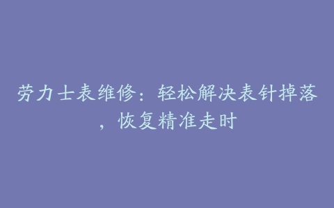 劳力士表维修：轻松解决表针掉落，恢复精准走时