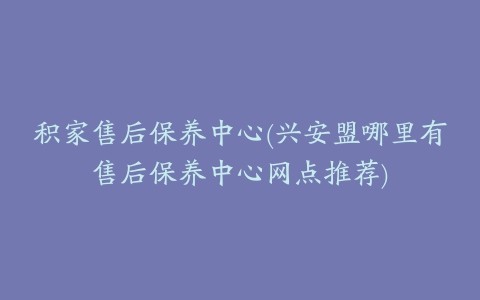 积家售后保养中心(兴安盟哪里有售后保养中心网点推荐)