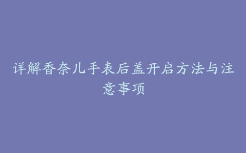 详解香奈儿手表后盖开启方法与注意事项