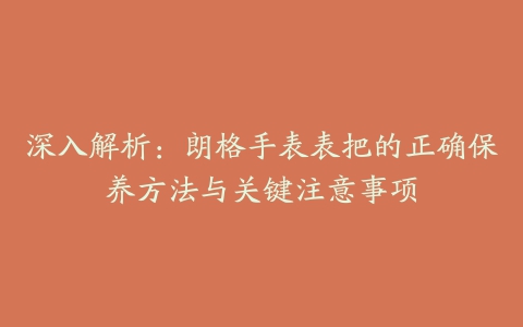 深入解析：朗格手表表把的正确保养方法与关键注意事项