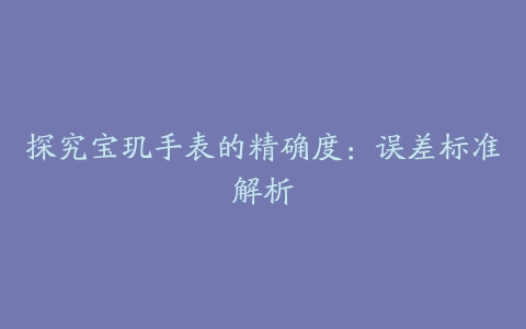 探究宝玑手表的精确度：误差标准解析