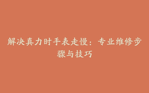 解决真力时手表走慢：专业维修步骤与技巧