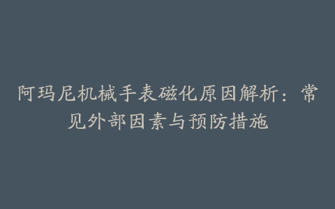 阿玛尼机械手表磁化原因解析：常见外部因素与预防措施