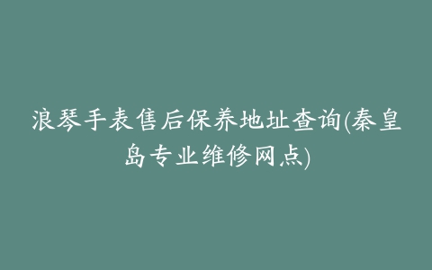 浪琴手表售后保养地址查询(秦皇岛专业维修网点)