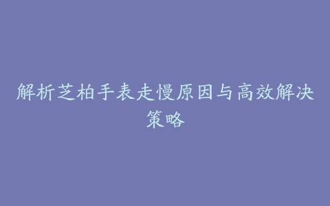 解析芝柏手表走慢原因与高效解决策略