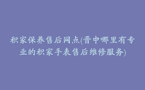 积家保养售后网点(晋中哪里有专业的积家手表售后维修服务)