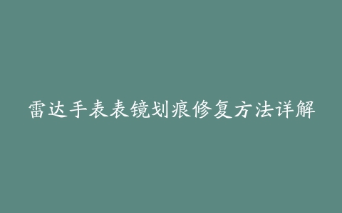 雷达手表表镜划痕修复方法详解