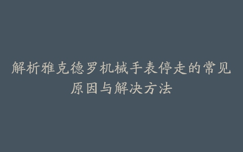 解析雅克德罗机械手表停走的常见原因与解决方法