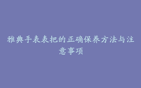 雅典手表表把的正确保养方法与注意事项