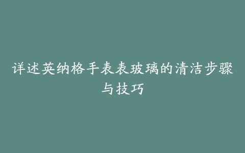 详述英纳格手表表玻璃的清洁步骤与技巧