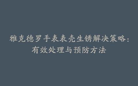 雅克德罗手表表壳生锈解决策略：有效处理与预防方法