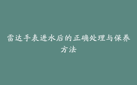 雷达手表进水后的正确处理与保养方法