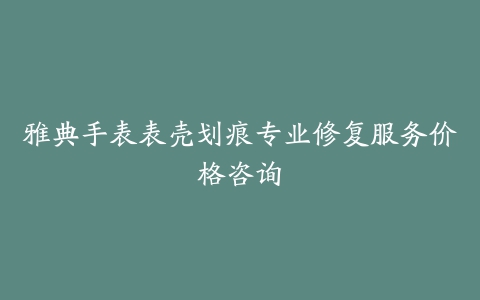 雅典手表表壳划痕专业修复服务价格咨询